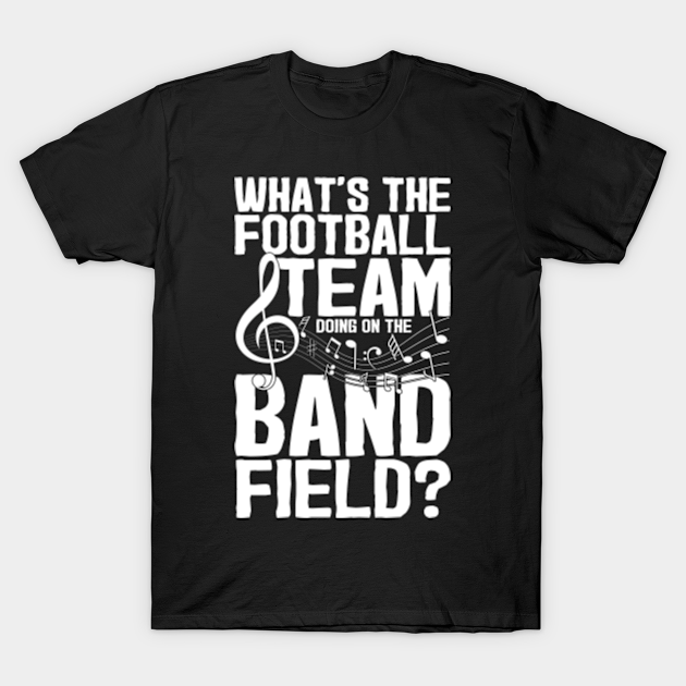 Whats The Football Team Doing In The Band Field Marching Band T Shirt Teepublic 